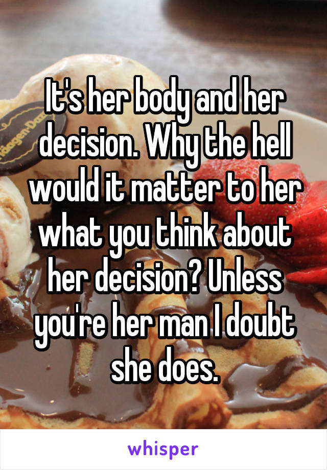 It's her body and her decision. Why the hell would it matter to her what you think about her decision? Unless you're her man I doubt she does.