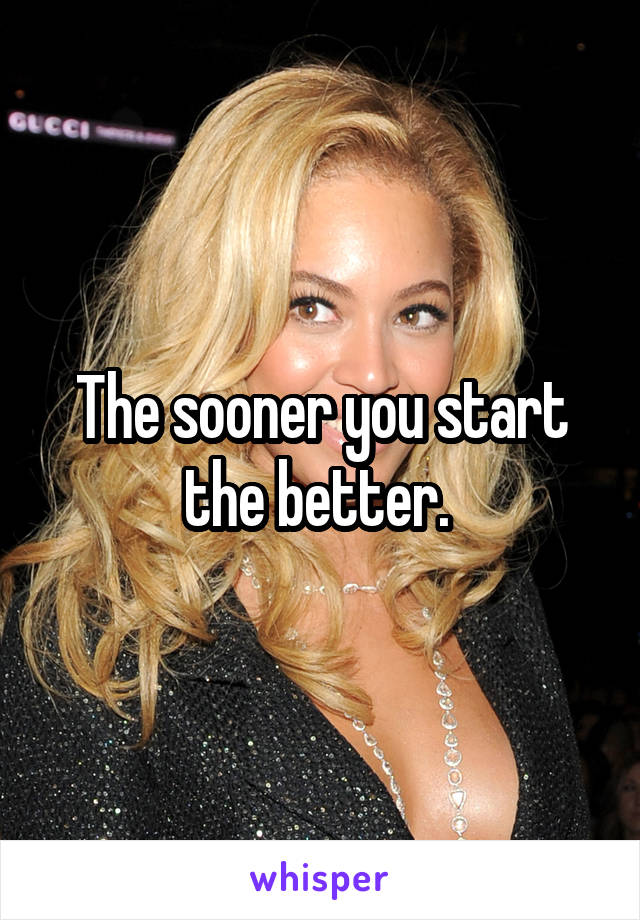 The sooner you start the better. 