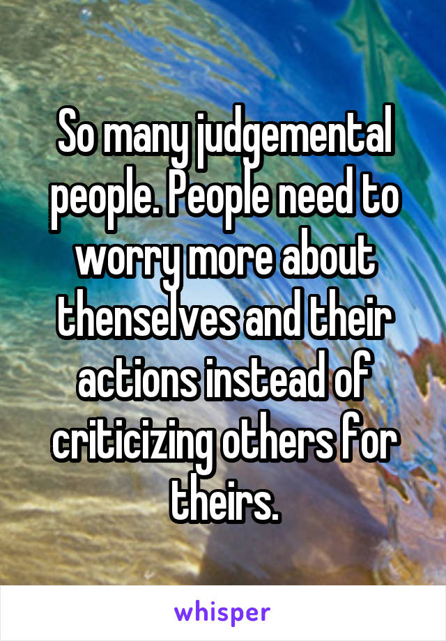 So many judgemental people. People need to worry more about thenselves and their actions instead of criticizing others for theirs.