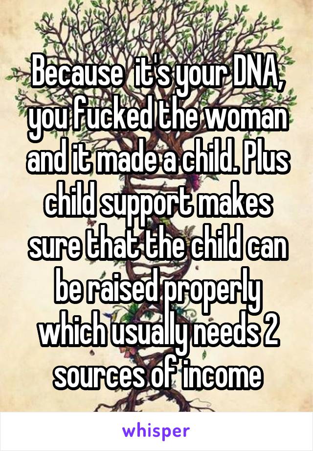 Because  it's your DNA, you fucked the woman and it made a child. Plus child support makes sure that the child can be raised properly which usually needs 2 sources of income