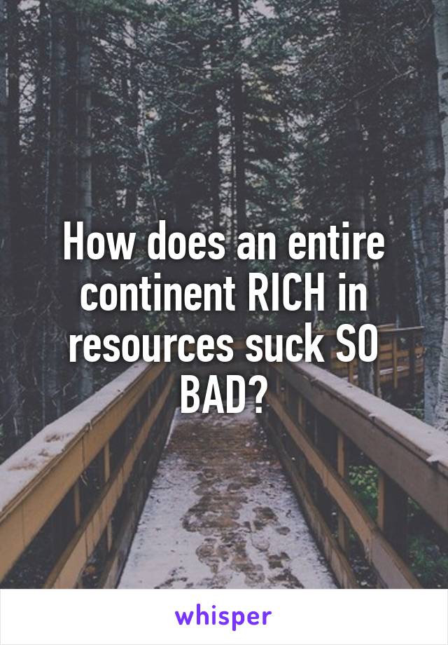 How does an entire continent RICH in resources suck SO BAD?