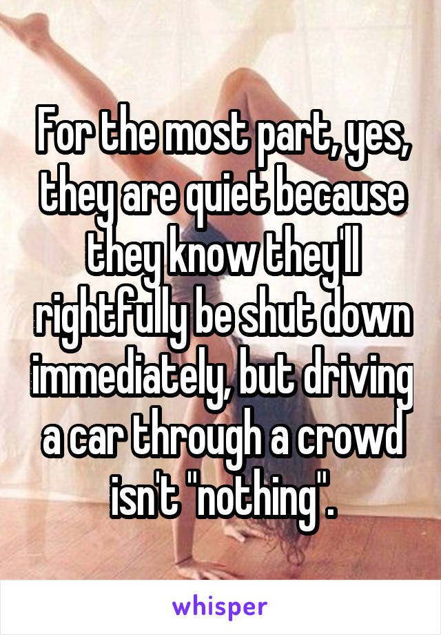 For the most part, yes, they are quiet because they know they'll rightfully be shut down immediately, but driving a car through a crowd isn't "nothing".