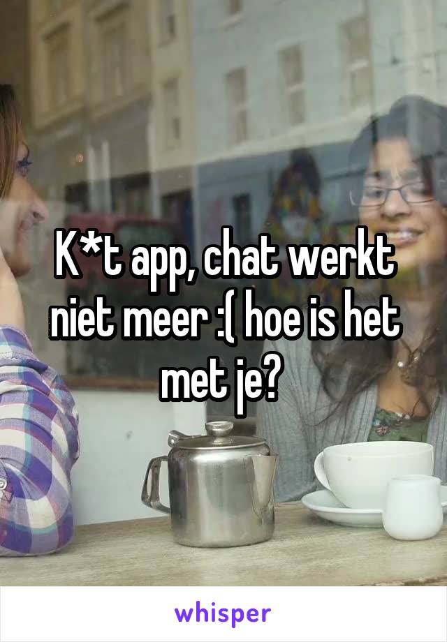 K*t app, chat werkt niet meer :( hoe is het met je? 