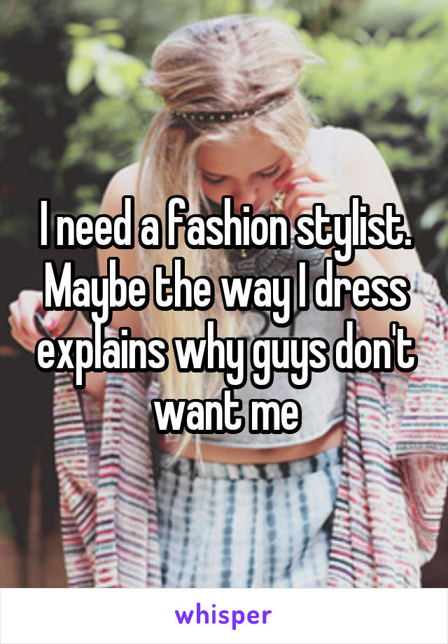 I need a fashion stylist. Maybe the way I dress explains why guys don't want me