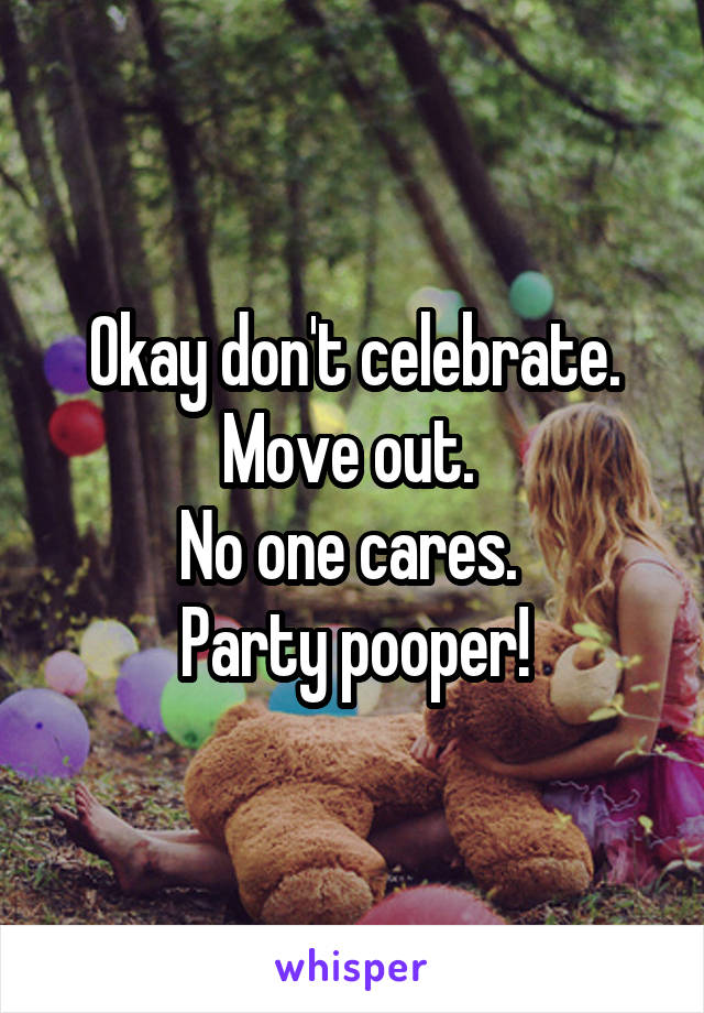 Okay don't celebrate. Move out. 
No one cares. 
Party pooper!