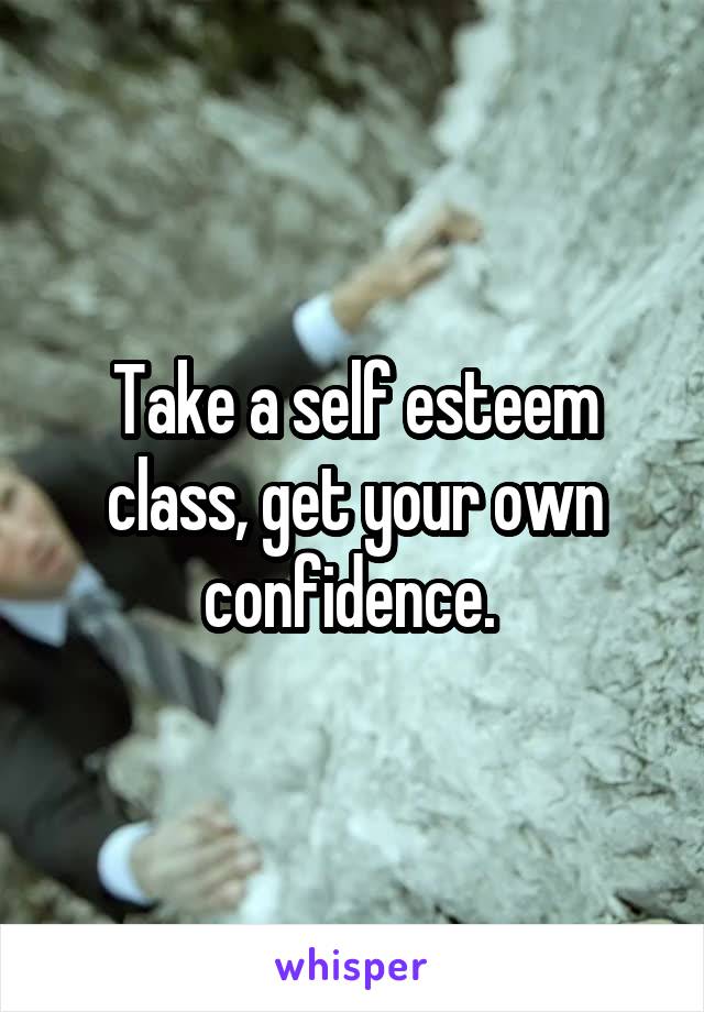 Take a self esteem class, get your own confidence. 