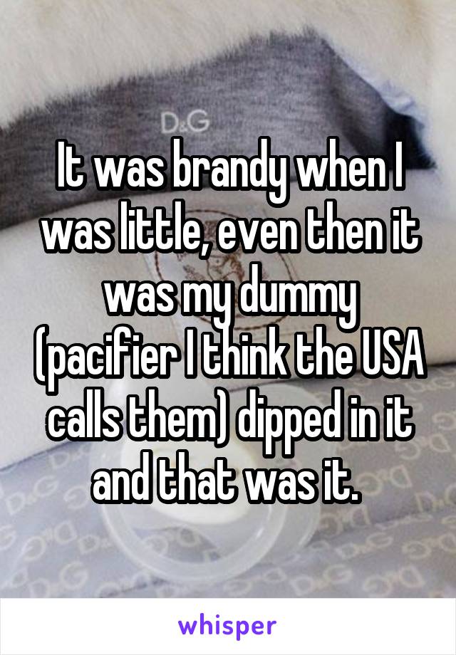 It was brandy when I was little, even then it was my dummy (pacifier I think the USA calls them) dipped in it and that was it. 