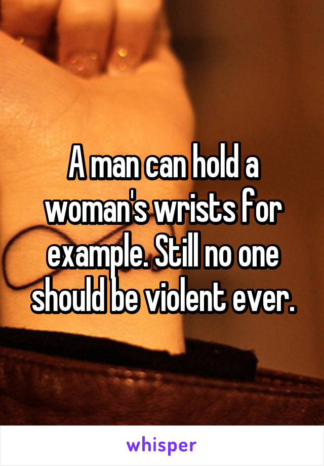 A man can hold a woman's wrists for example. Still no one should be violent ever.
