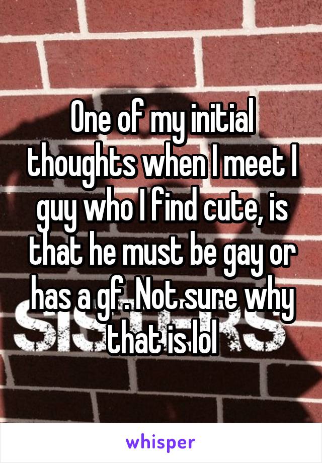 One of my initial thoughts when I meet I guy who I find cute, is that he must be gay or has a gf. Not sure why that is lol