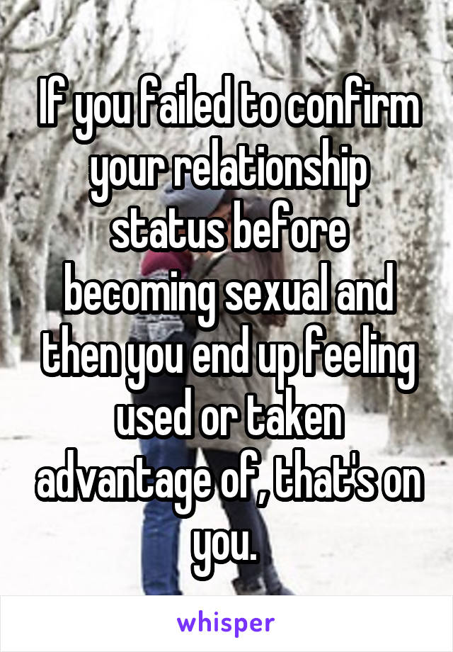 If you failed to confirm your relationship status before becoming sexual and then you end up feeling used or taken advantage of, that's on you. 