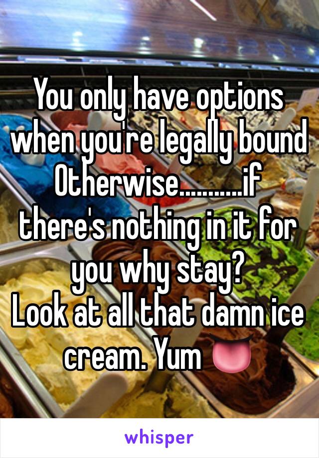 You only have options when you're legally bound
Otherwise...........if there's nothing in it for you why stay?
Look at all that damn ice cream. Yum 👅 