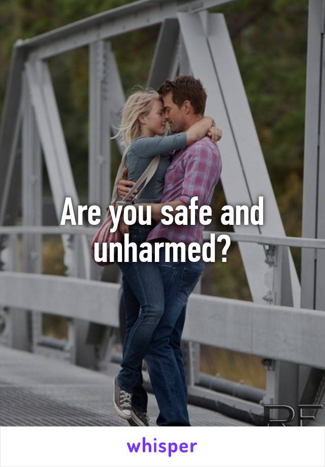 Are you safe and unharmed?