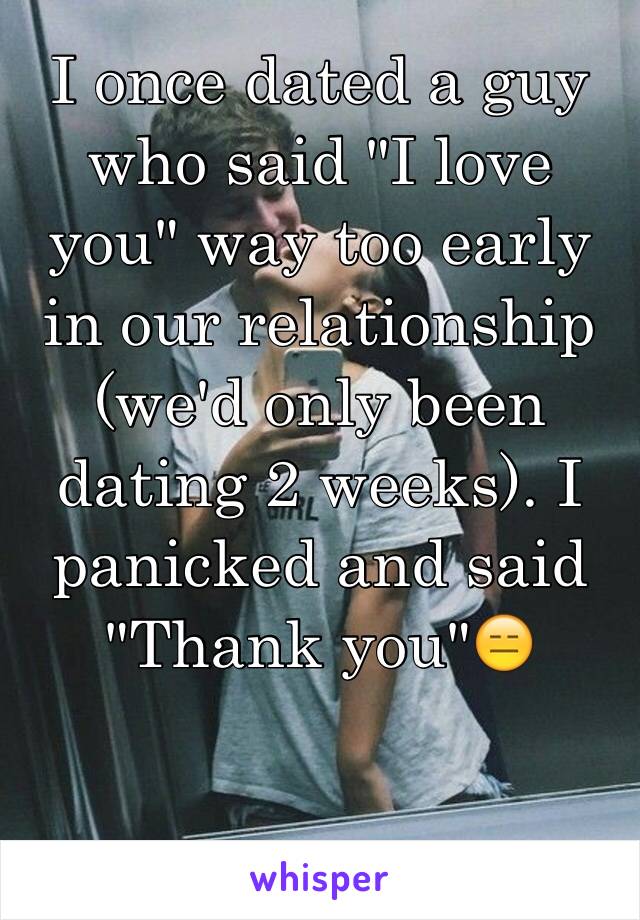 I once dated a guy who said "I love you" way too early in our relationship (we'd only been dating 2 weeks). I panicked and said "Thank you"😑