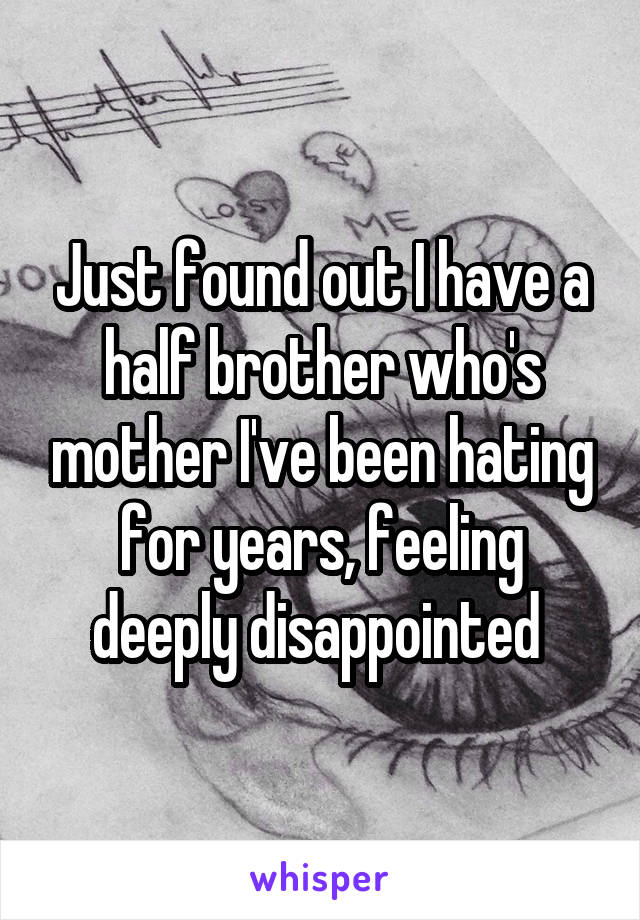 Just found out I have a half brother who's mother I've been hating for years, feeling deeply disappointed 