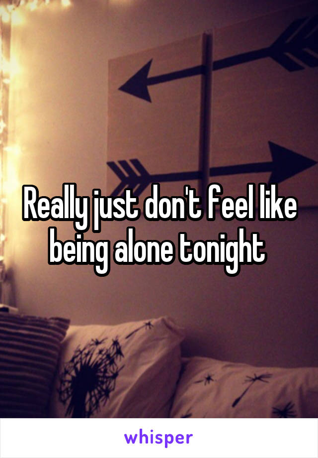 Really just don't feel like being alone tonight 