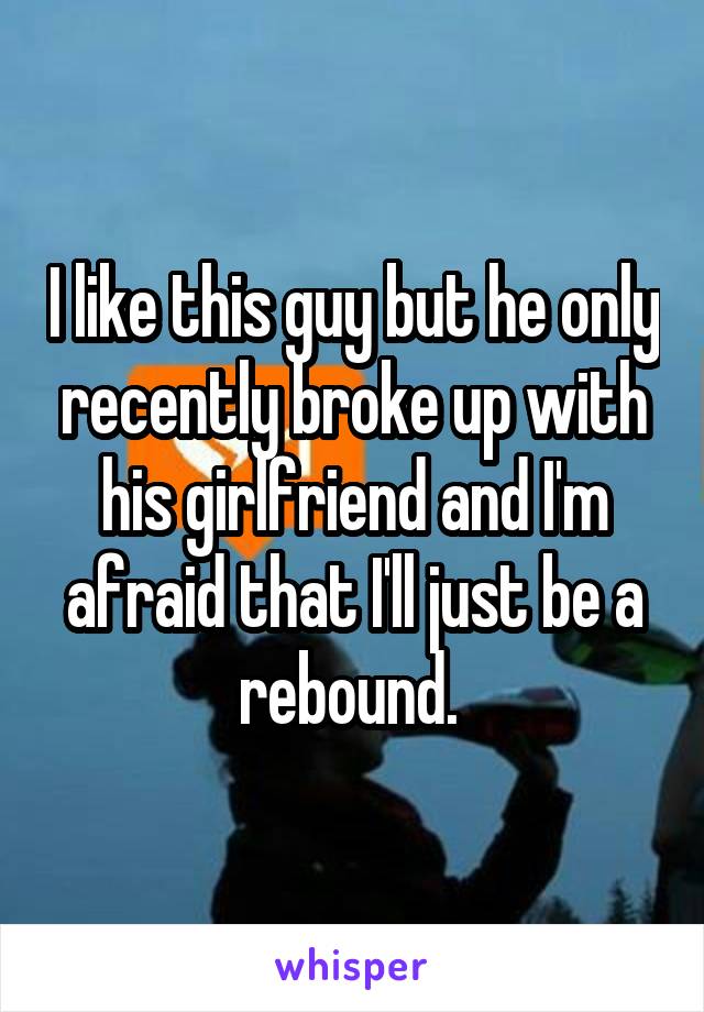 I like this guy but he only recently broke up with his girlfriend and I'm afraid that I'll just be a rebound. 