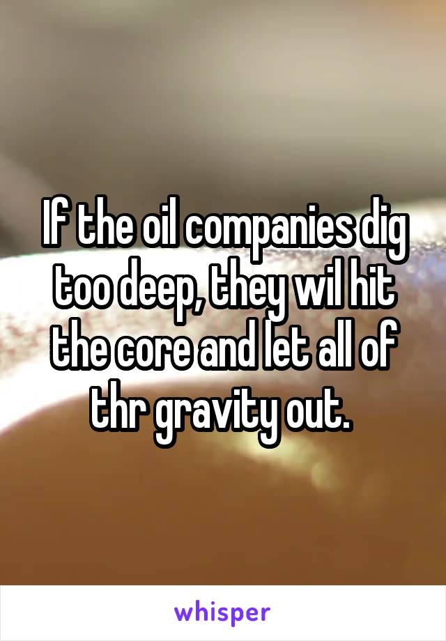 If the oil companies dig too deep, they wil hit the core and let all of thr gravity out. 