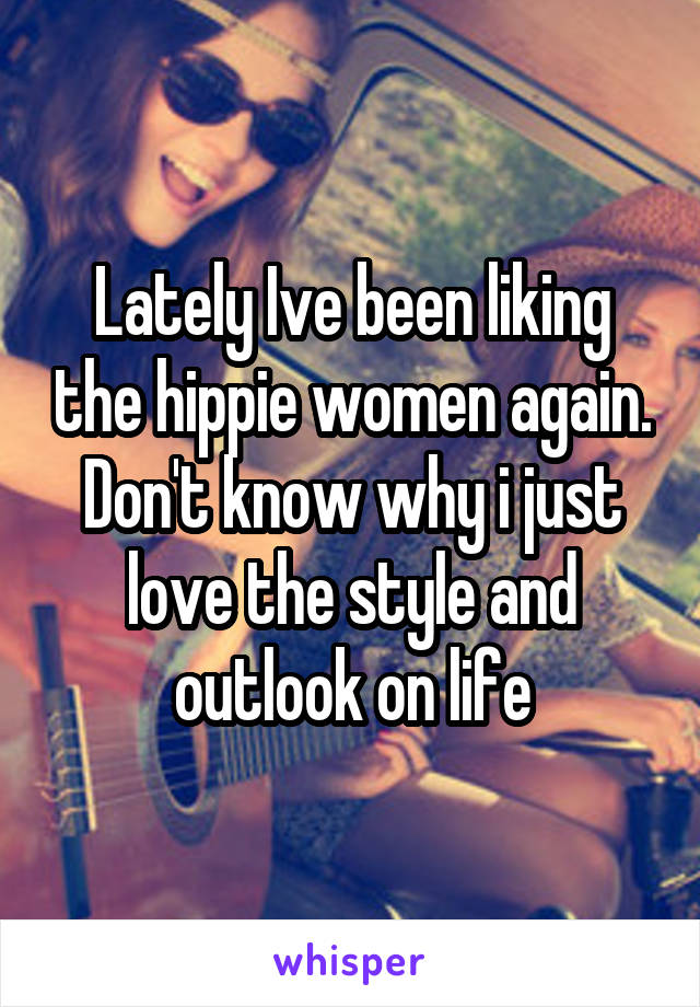 Lately Ive been liking the hippie women again. Don't know why i just love the style and outlook on life