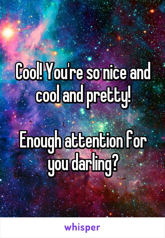 Cool! You're so nice and cool and pretty!

Enough attention for you darling?