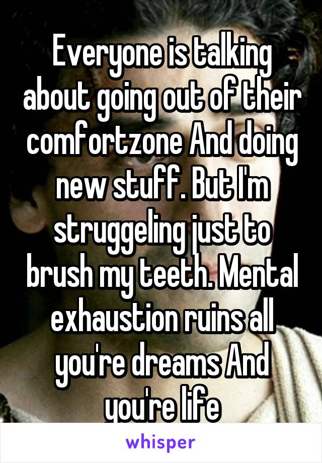 Everyone is talking about going out of their comfortzone And doing new stuff. But I'm struggeling just to brush my teeth. Mental exhaustion ruins all you're dreams And you're life