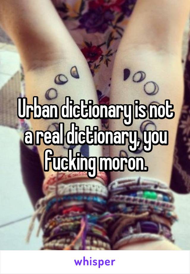 Urban dictionary is not a real dictionary, you fucking moron.