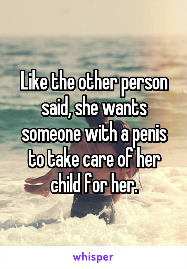 Like the other person said, she wants someone with a penis to take care of her child for her.