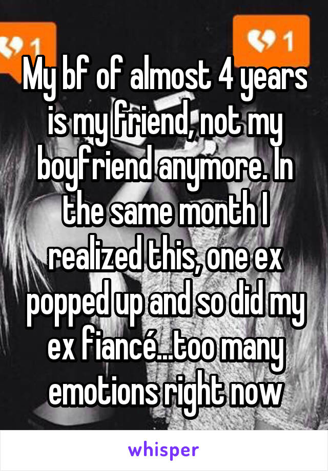 My bf of almost 4 years is my friend, not my boyfriend anymore. In the same month I realized this, one ex popped up and so did my ex fiancé...too many emotions right now