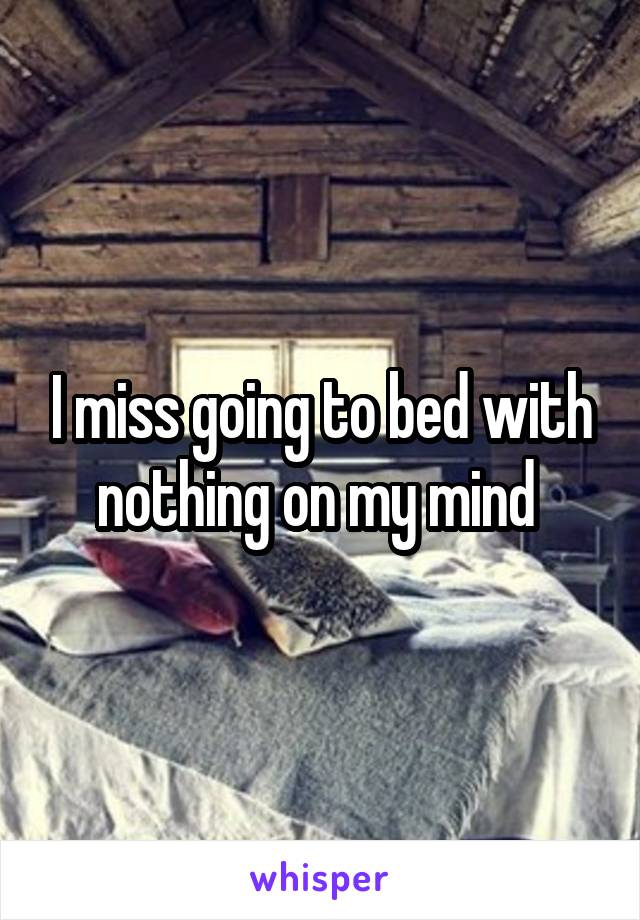 I miss going to bed with nothing on my mind 