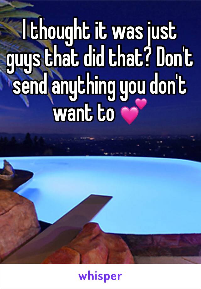 I thought it was just guys that did that? Don't send anything you don't want to 💕