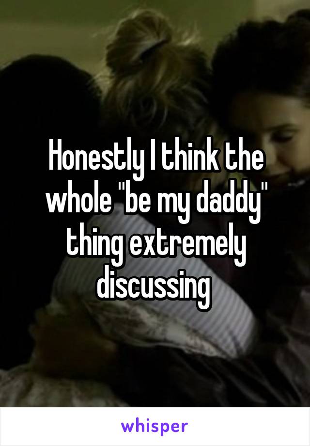 Honestly I think the whole "be my daddy" thing extremely discussing 