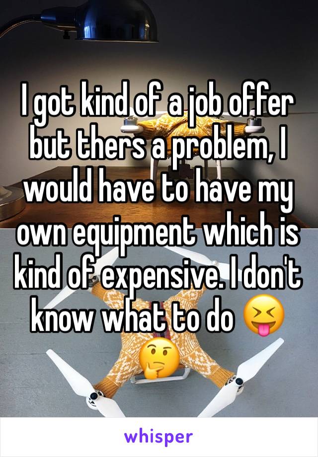 I got kind of a job offer but thers a problem, I would have to have my own equipment which is kind of expensive. I don't know what to do 😝🤔