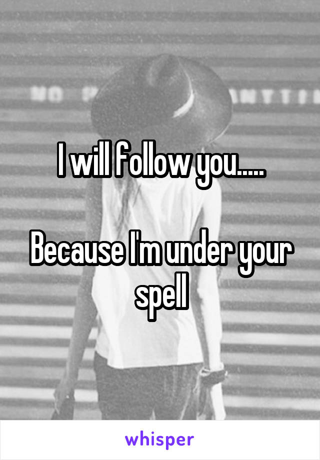 I will follow you.....

Because I'm under your spell