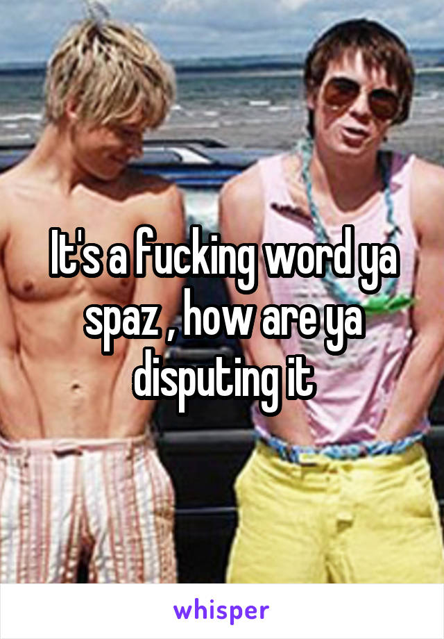 It's a fucking word ya spaz , how are ya disputing it