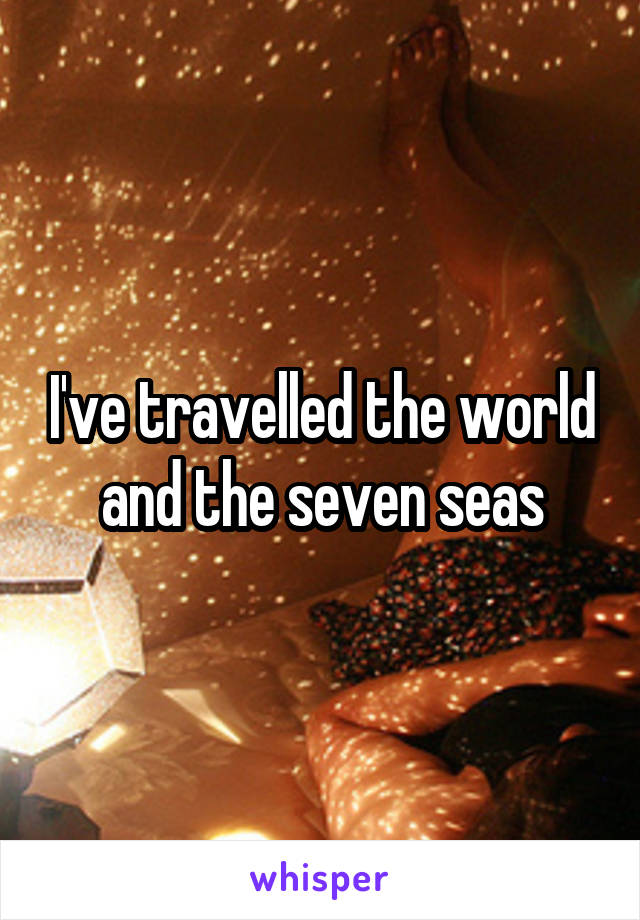 I've travelled the world and the seven seas