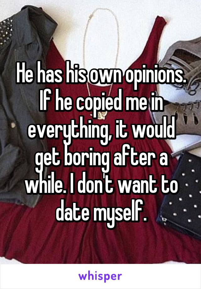 He has his own opinions. If he copied me in everything, it would get boring after a while. I don't want to date myself.