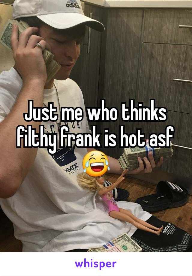 Just me who thinks filthy frank is hot asf 😂