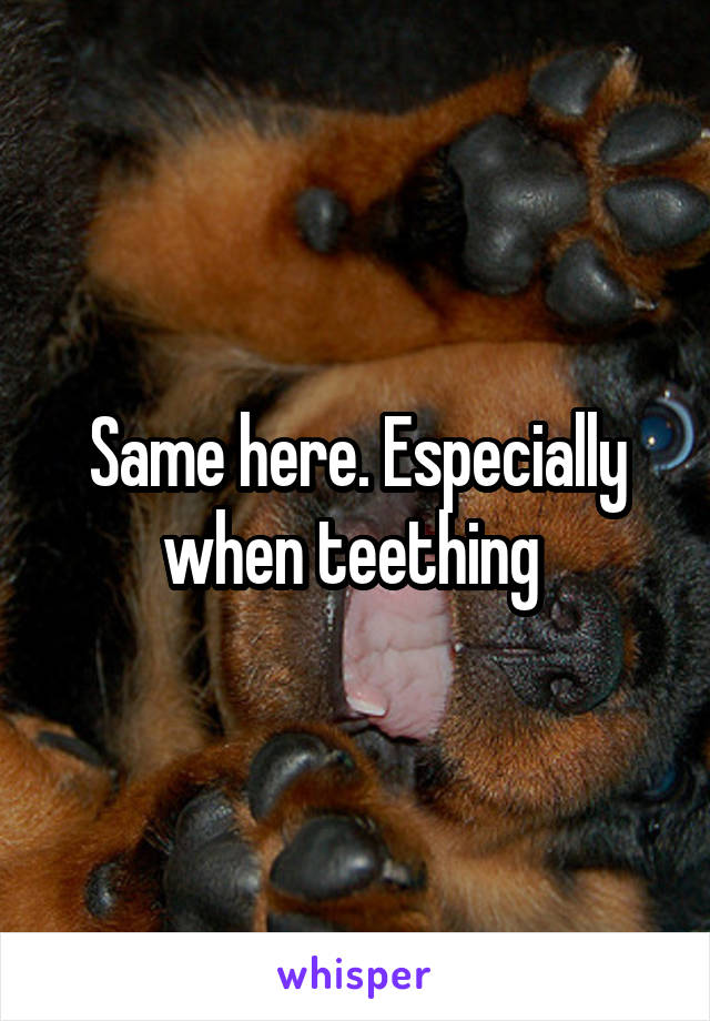 Same here. Especially when teething 