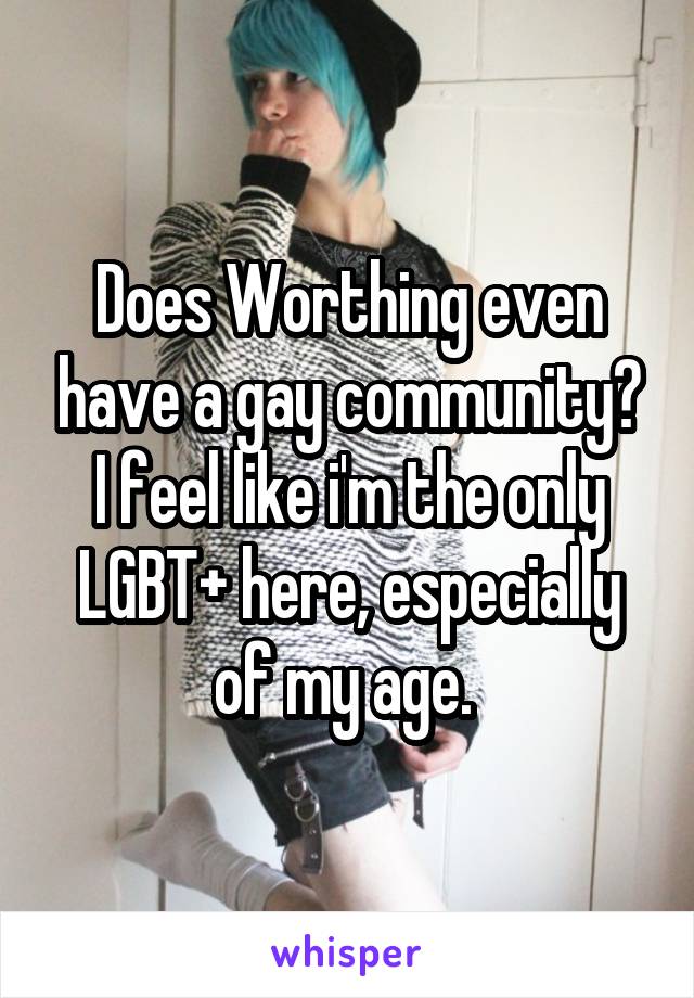 Does Worthing even have a gay community? I feel like i'm the only LGBT+ here, especially of my age. 