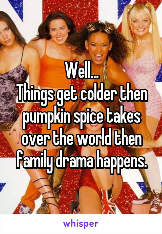 Well...
Things get colder then pumpkin spice takes over the world then family drama happens.