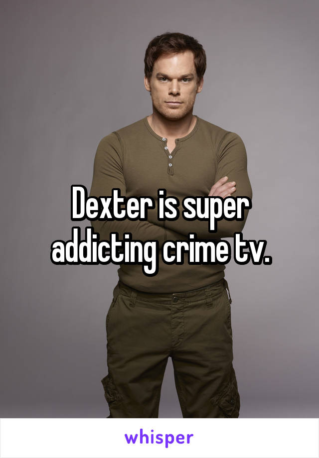 Dexter is super addicting crime tv.