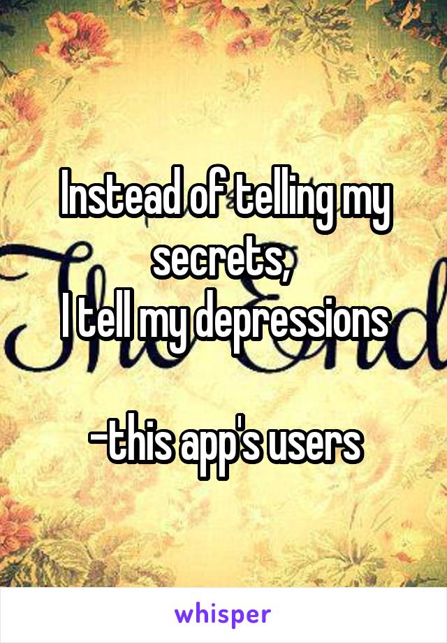 Instead of telling my secrets, 
I tell my depressions

-this app's users