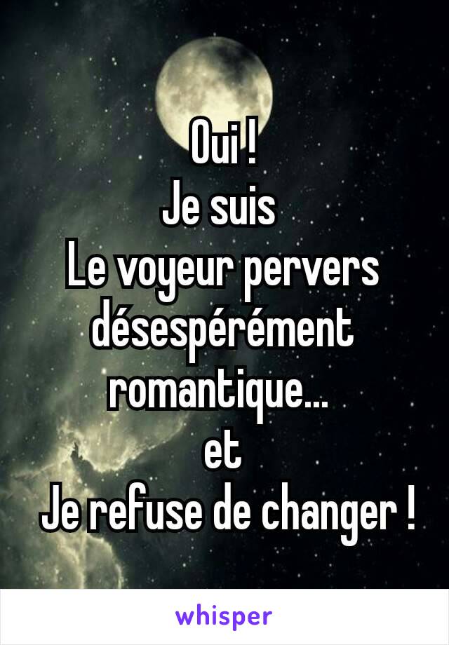 Oui !
Je suis 
Le voyeur pervers désespérément romantique... 
et
 Je refuse de changer !