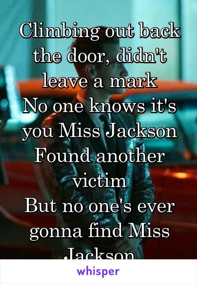 Climbing out back the door, didn't leave a mark
No one knows it's you Miss Jackson
Found another victim
But no one's ever gonna find Miss Jackson