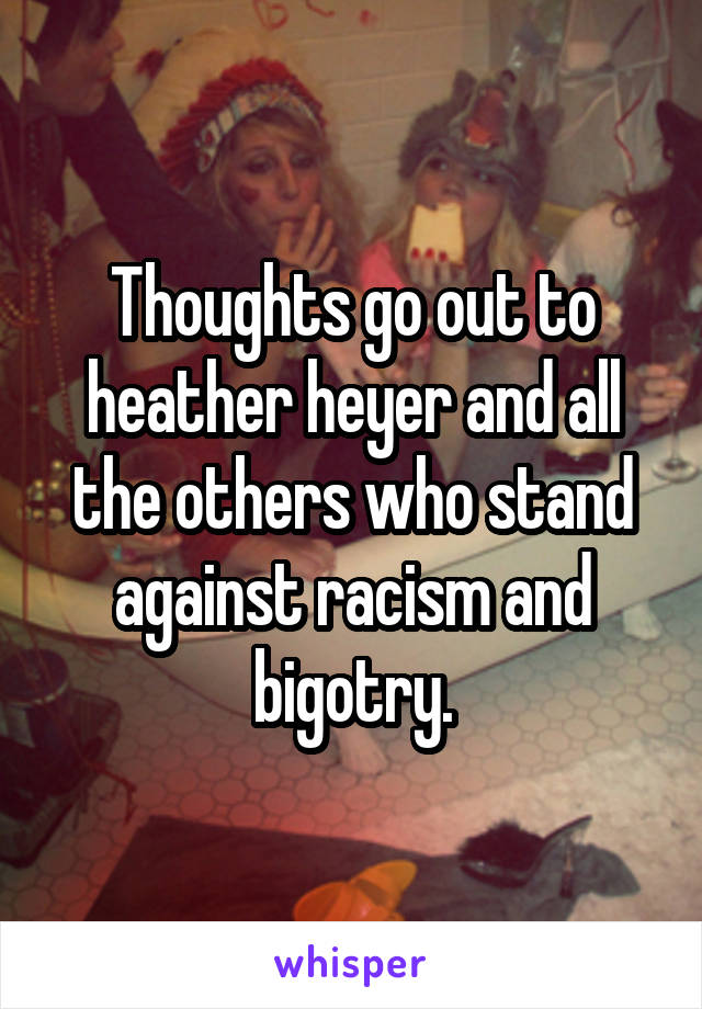 Thoughts go out to heather heyer and all the others who stand against racism and bigotry.