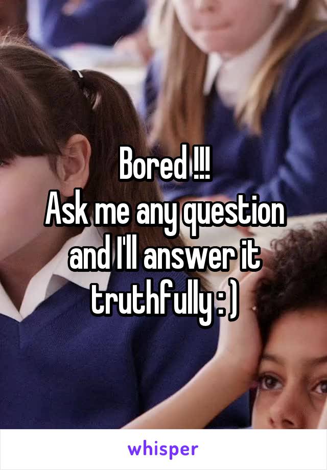 Bored !!!
Ask me any question and I'll answer it truthfully : )