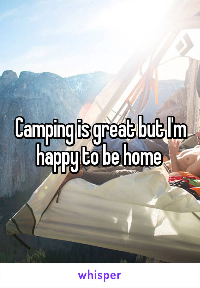 Camping is great but I'm happy to be home 