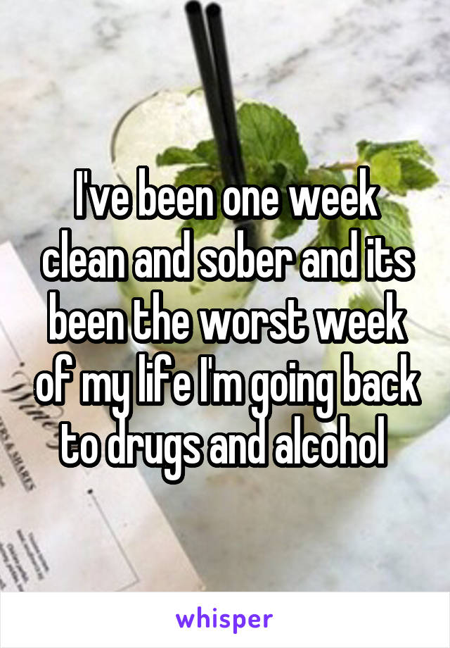 I've been one week clean and sober and its been the worst week of my life I'm going back to drugs and alcohol 