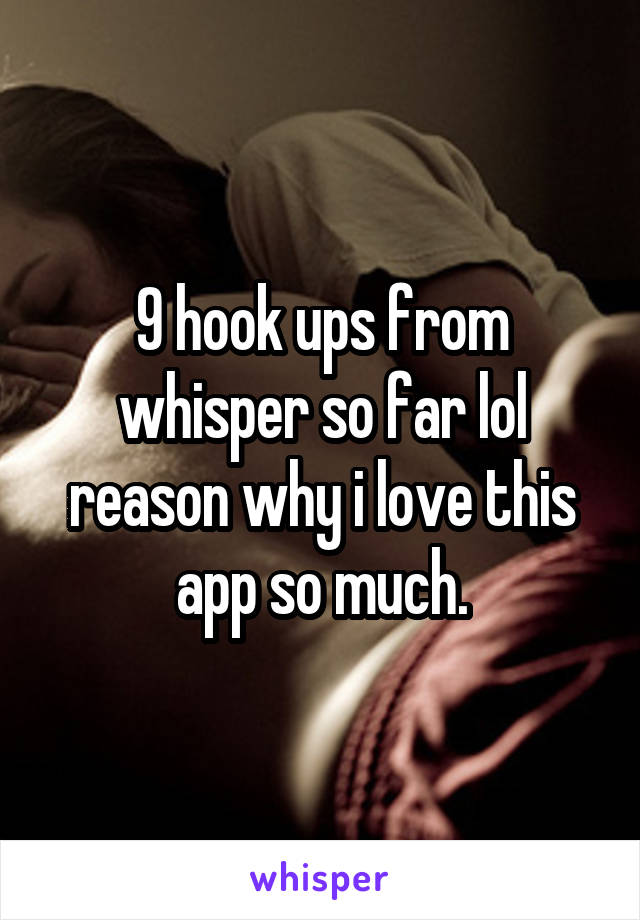 9 hook ups from whisper so far lol reason why i love this app so much.