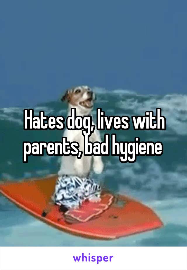 Hates dog, lives with parents, bad hygiene 
