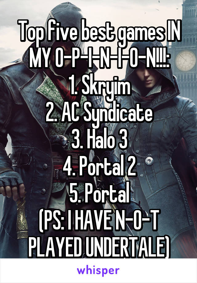 Top five best games IN MY O-P-I-N-I-O-N!!!:
1. Skryim
2. AC Syndicate
3. Halo 3
4. Portal 2
5. Portal
(PS: I HAVE N-O-T PLAYED UNDERTALE)